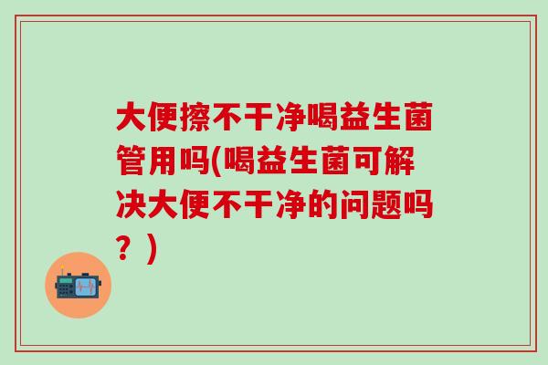大便擦不干净喝益生菌管用吗(喝益生菌可解决大便不干净的问题吗？)
