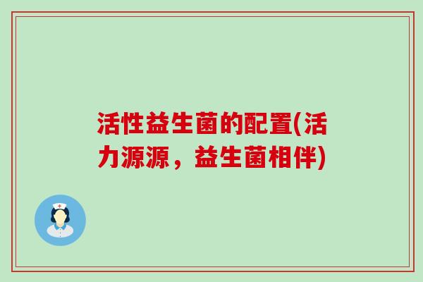 活性益生菌的配置(活力源源，益生菌相伴)