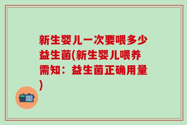 新生婴儿一次要喂多少益生菌(新生婴儿喂养需知：益生菌正确用量)