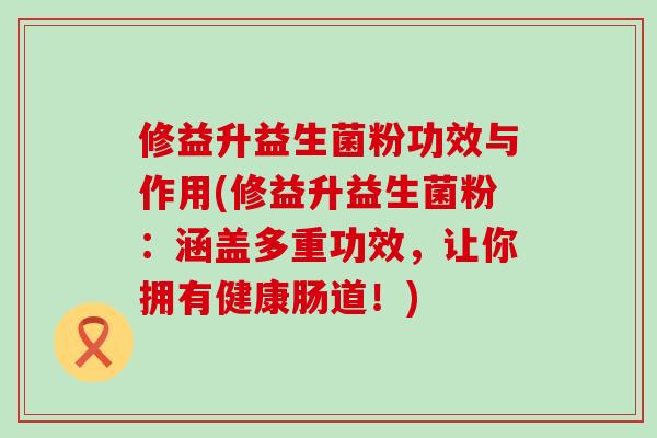 修益升益生菌粉功效与作用(修益升益生菌粉：涵盖多重功效，让你拥有健康肠道！)
