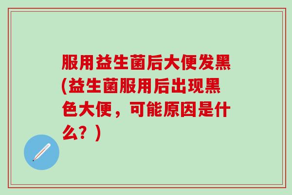 服用益生菌后大便发黑(益生菌服用后出现黑色大便，可能原因是什么？)
