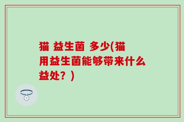 猫 益生菌 多少(猫用益生菌能够带来什么益处？)