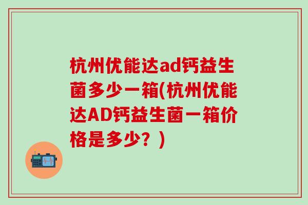 杭州优能达ad钙益生菌多少一箱(杭州优能达AD钙益生菌一箱价格是多少？)