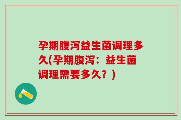 孕期腹泻益生菌调理多久(孕期腹泻：益生菌调理需要多久？)