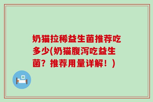 奶猫拉稀益生菌推荐吃多少(奶猫腹泻吃益生菌？推荐用量详解！)