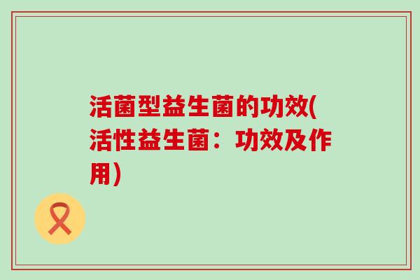 活菌型益生菌的功效(活性益生菌:功效及作用) 活菌型益生菌的功效(活性益生菌:功效及作用)