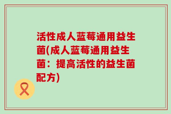 活性成人蓝莓通用益生菌(成人蓝莓通用益生菌：提高活性的益生菌配方)