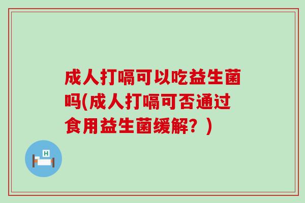 成人打嗝可以吃益生菌吗(成人打嗝可否通过食用益生菌缓解？)