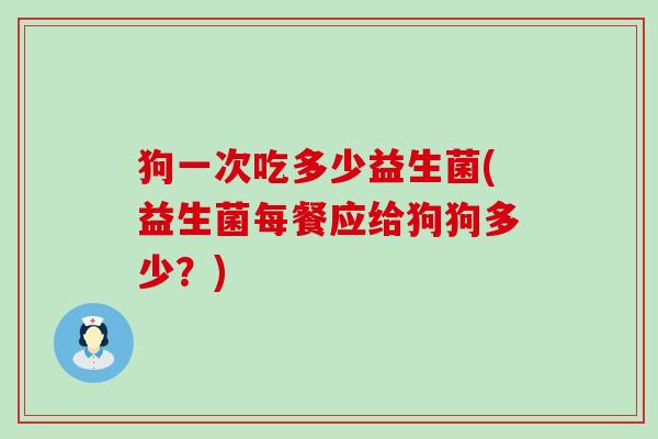 狗一次吃多少益生菌(益生菌每餐应给狗狗多少？)