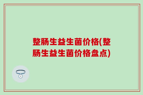整肠生益生菌价格(整肠生益生菌价格盘点)