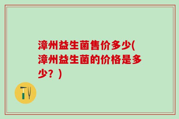 漳州益生菌售价多少(漳州益生菌的价格是多少？)