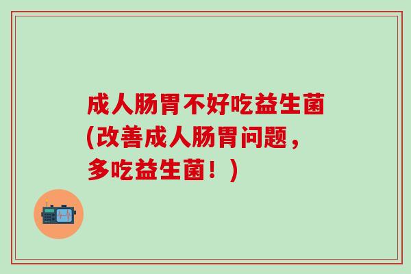 成人肠胃不好吃益生菌(改善成人肠胃问题，多吃益生菌！)