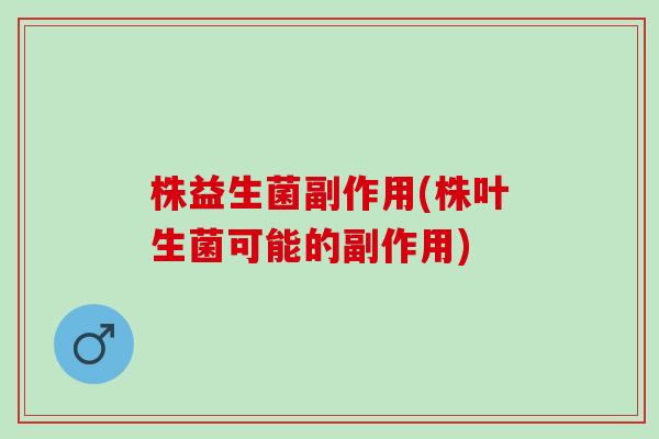株益生菌副作用(株叶生菌可能的副作用)
