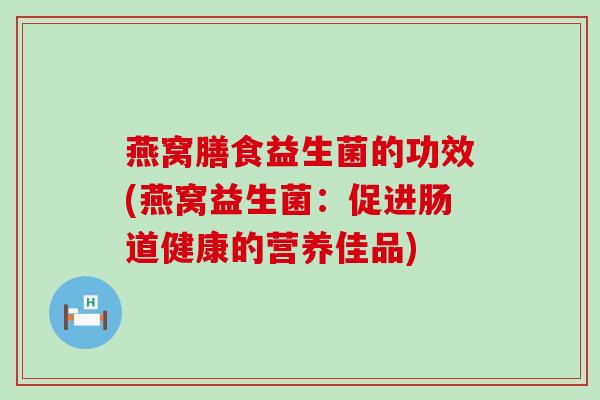 燕窝膳食益生菌的功效(燕窝益生菌：促进肠道健康的营养佳品)