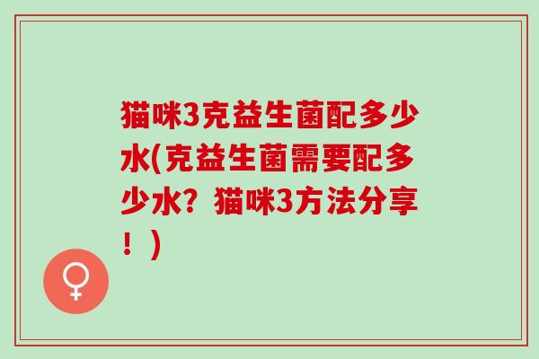 猫咪3克益生菌配多少水(克益生菌需要配多少水？猫咪3方法分享！)
