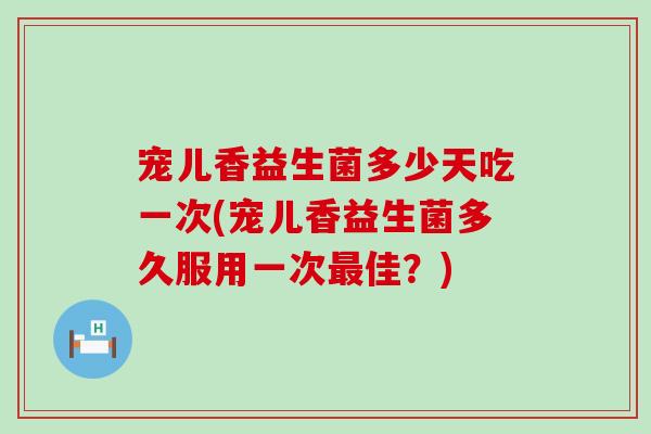 宠儿香益生菌多少天吃一次(宠儿香益生菌多久服用一次佳?) 宠儿香益生菌多少天吃一次(宠儿香益生菌多久服用一次佳?)
