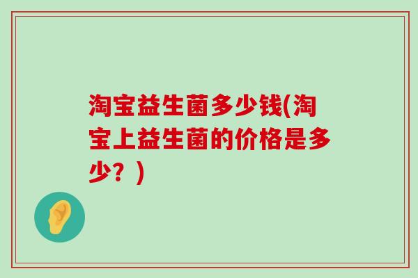 淘宝益生菌多少钱(淘宝上益生菌的价格是多少？)