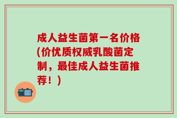 成人益生菌第一名价格(价优质权威乳酸菌定制，最佳成人益生菌推荐！)