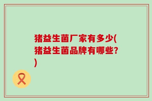 猪益生菌厂家有多少(猪益生菌品牌有哪些？)