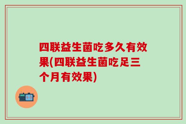 四联益生菌吃多久有效果(四联益生菌吃足三个月有效果)