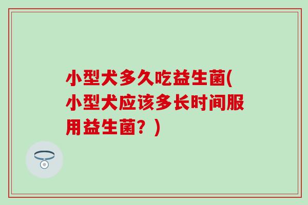 小型犬多久吃益生菌(小型犬应该多长时间服用益生菌？)