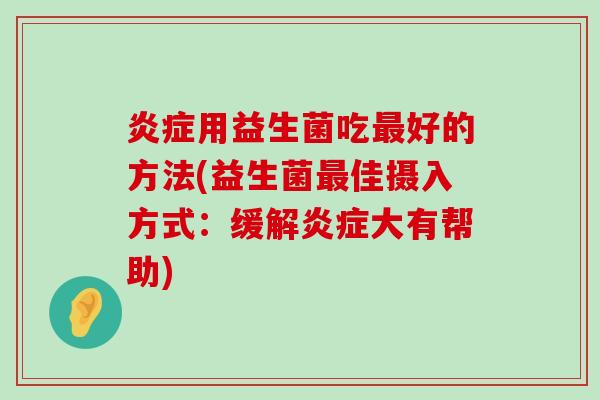 用益生菌吃好的方法(益生菌佳摄入方式:缓解大有帮助) 用益生菌吃好的方法(益生菌佳摄入方式:缓解大有帮助)