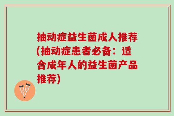 抽动症益生菌成人推荐(抽动症患者必备：适合成年人的益生菌产品推荐)