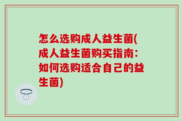 怎么选购成人益生菌(成人益生菌购买指南：如何选购适合自己的益生菌)