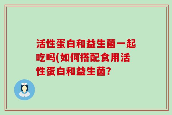 活性蛋白和益生菌一起吃吗(如何搭配食用活性蛋白和益生菌？