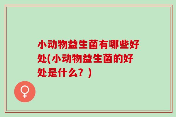 小动物益生菌有哪些好处(小动物益生菌的好处是什么？)