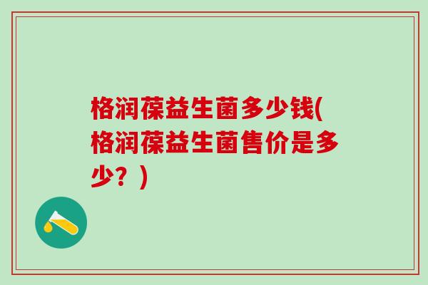 格润葆益生菌多少钱(格润葆益生菌售价是多少？)