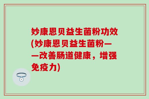 妙康恩贝益生菌粉功效(妙康恩贝益生菌粉——改善肠道健康，增强力)