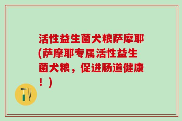 活性益生菌犬粮萨摩耶(萨摩耶专属活性益生菌犬粮，促进肠道健康！)