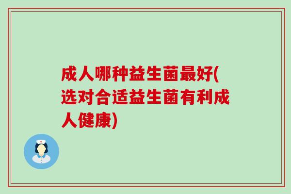 成人哪种益生菌最好(选对合适益生菌有利成人健康)
