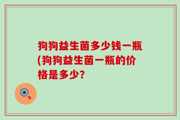 狗狗益生菌多少钱一瓶(狗狗益生菌一瓶的价格是多少？