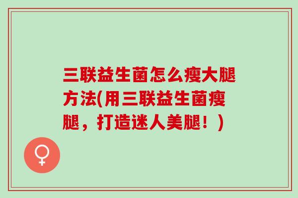 三联益生菌怎么瘦大腿方法(用三联益生菌瘦腿，打造迷人美腿！)