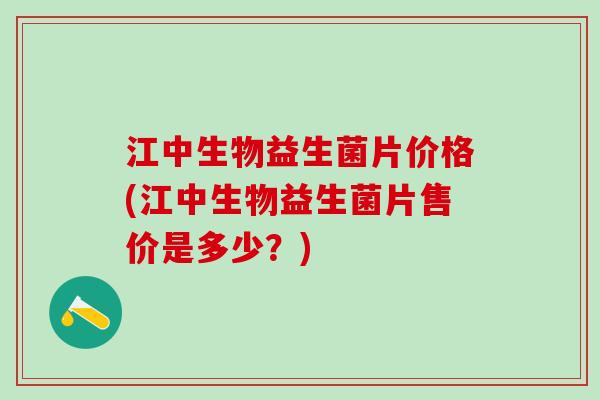 江中生物益生菌片价格(江中生物益生菌片售价是多少？)
