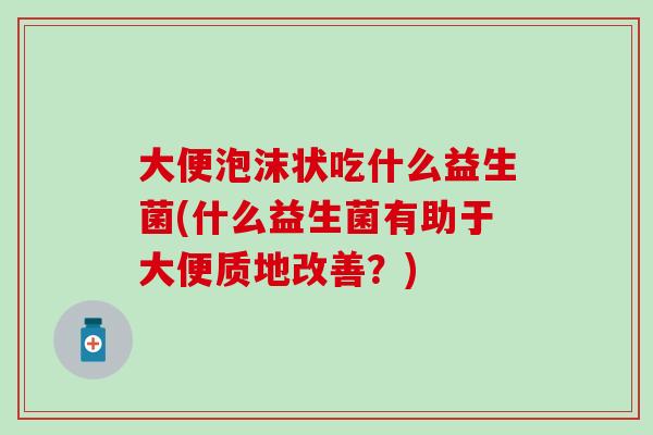 大便泡沫状吃什么益生菌(什么益生菌有助于大便质地改善?) 大便泡沫状吃什么益生菌(什么益生菌有助于大便质地改善?)