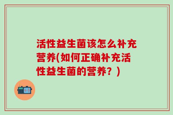 活性益生菌该怎么补充营养(如何正确补充活性益生菌的营养？)