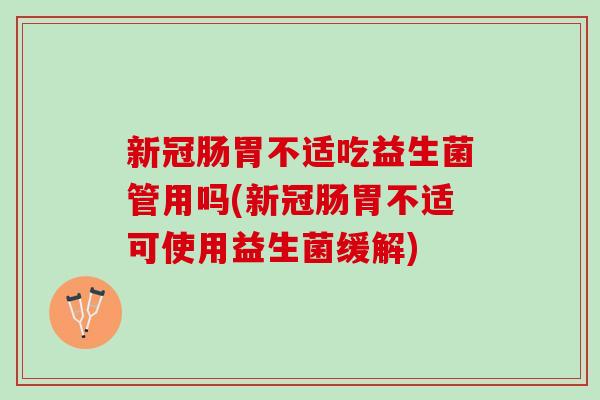 新冠肠胃不适吃益生菌管用吗(新冠肠胃不适可使用益生菌缓解)