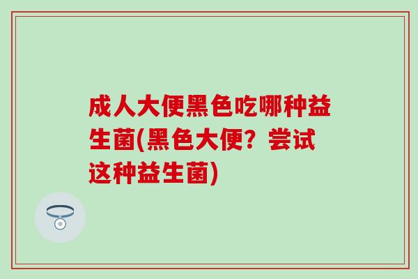 成人大便黑色吃哪种益生菌(黑色大便？尝试这种益生菌)
