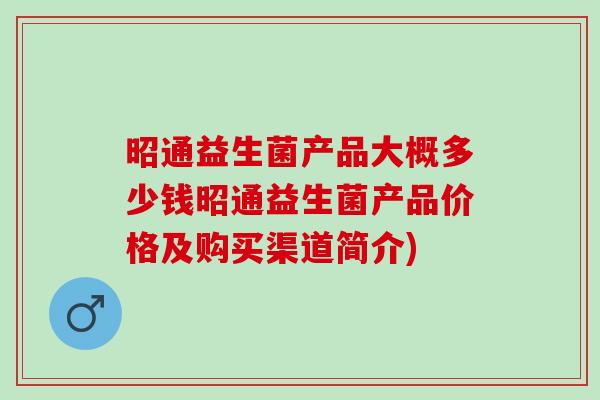 昭通益生菌产品大概多少钱昭通益生菌产品价格及购买渠道简介)