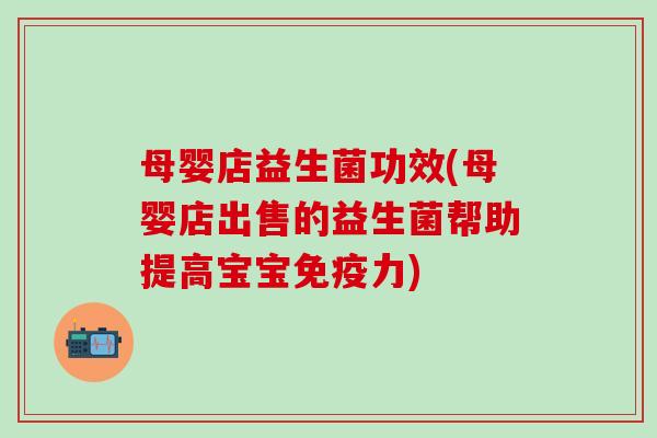 母婴店益生菌功效(母婴店出售的益生菌帮助提高宝宝免疫力)