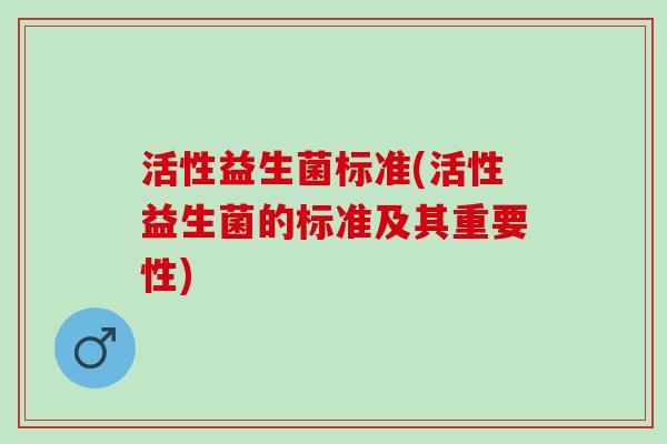 活性益生菌标准(活性益生菌的标准及其重要性) 活性益生菌标准(活性益生菌的标准及其重要性)