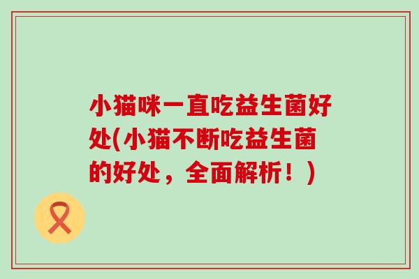 小猫咪一直吃益生菌好处(小猫不断吃益生菌的好处，全面解析！)