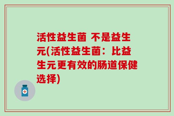 活性益生菌 不是益生元(活性益生菌：比益生元更有效的肠道保健选择)