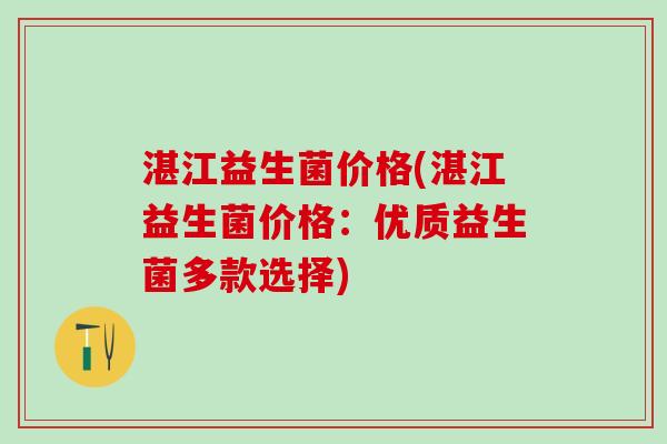 湛江益生菌价格(湛江益生菌价格：优质益生菌多款选择)