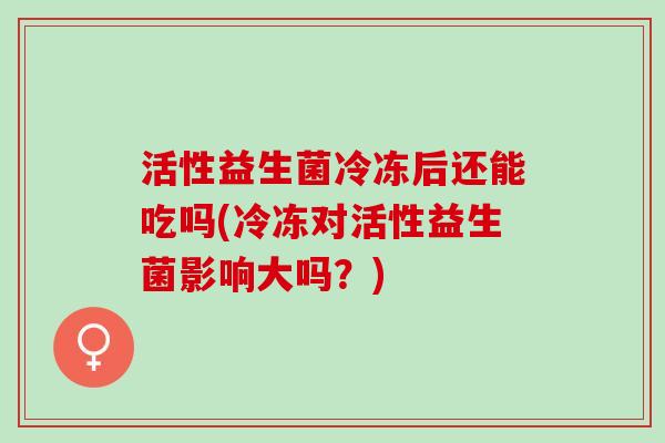 活性益生菌冷冻后还能吃吗(冷冻对活性益生菌影响大吗？)
