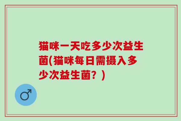猫咪一天吃多少次益生菌(猫咪每日需摄入多少次益生菌？)