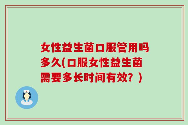 女性益生菌口服管用吗多久(口服女性益生菌需要多长时间有效？)